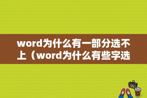 word为什么有一部分选不上（word为什么有些字选中不了）