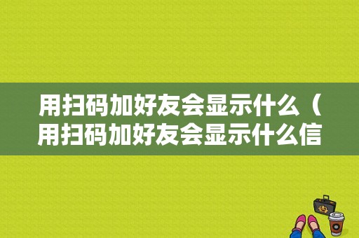 用扫码加好友会显示什么（用扫码加好友会显示什么信息）