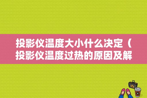 投影仪温度大小什么决定（投影仪温度过热的原因及解决办法）