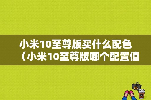 小米10至尊版买什么配色（小米10至尊版哪个配置值得买）