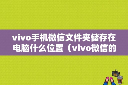 vivo手机微信文件夹储存在电脑什么位置（vivo微信的文件在哪个文件夹）