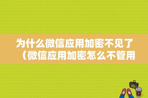 为什么微信应用加密不见了（微信应用加密怎么不管用）