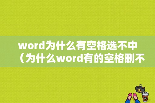 word为什么有空格选不中（为什么word有的空格删不掉）