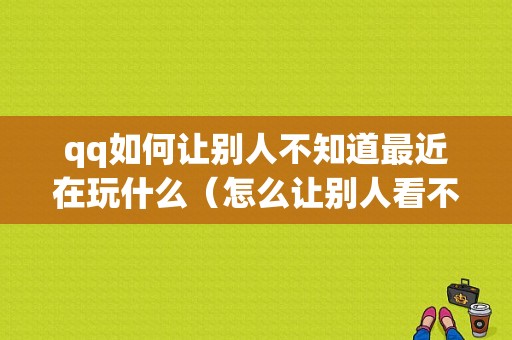 qq如何让别人不知道最近在玩什么（怎么让别人看不到玩过的小游戏）