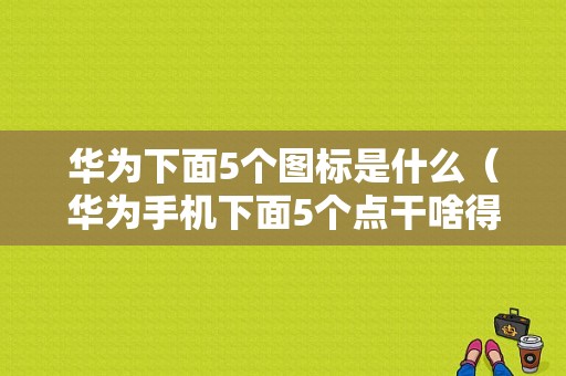 华为下面5个图标是什么（华为手机下面5个点干啥得）