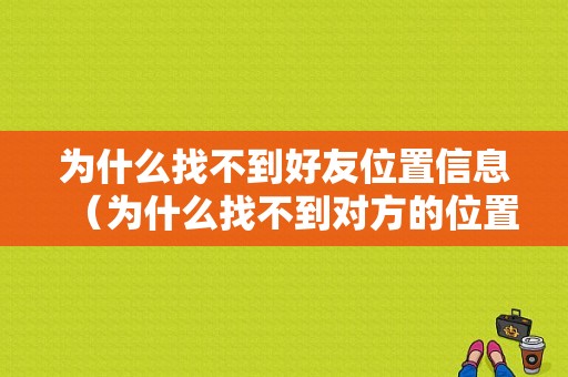 为什么找不到好友位置信息（为什么找不到对方的位置）