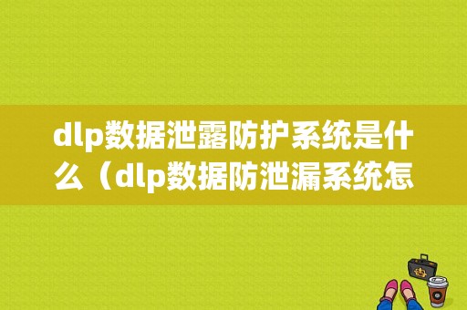 dlp数据泄露防护系统是什么（dlp数据防泄漏系统怎么卸载）