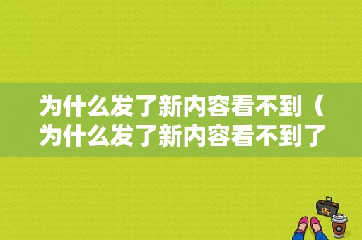 为什么发了新内容看不到（为什么发了新内容看不到了）