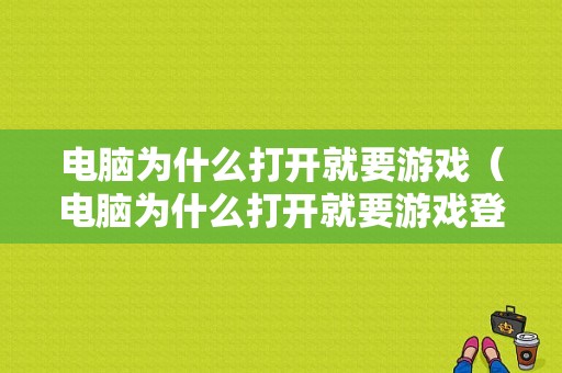 电脑为什么打开就要游戏（电脑为什么打开就要游戏登录）