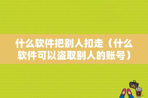 什么软件把别人扣走（什么软件可以盗取别人的账号）