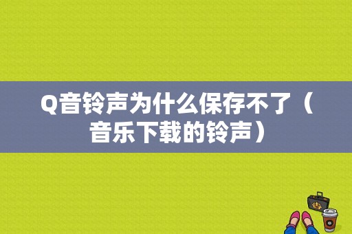 Q音铃声为什么保存不了（音乐下载的铃声）