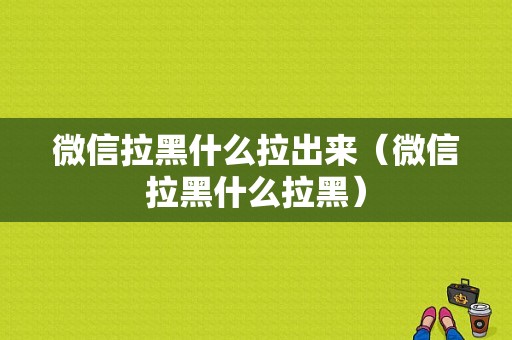 微信拉黑什么拉出来（微信拉黑什么拉黑）