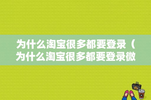 为什么淘宝很多都要登录（为什么淘宝很多都要登录微信）