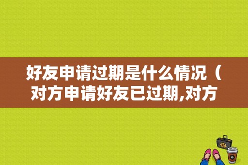 好友申请过期是什么情况（对方申请好友已过期,对方未删好友,加回会有提示吗）