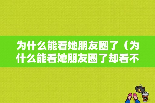 为什么能看她朋友圈了（为什么能看她朋友圈了却看不了）