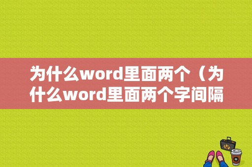 为什么word里面两个（为什么word里面两个字间隔很大）