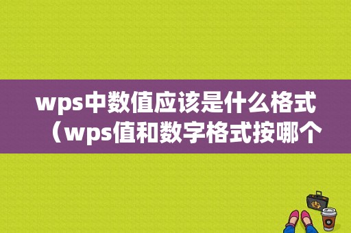 wps中数值应该是什么格式（wps值和数字格式按哪个）