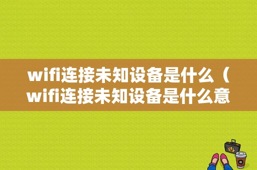 wifi连接未知设备是什么（wifi连接未知设备是什么意思）