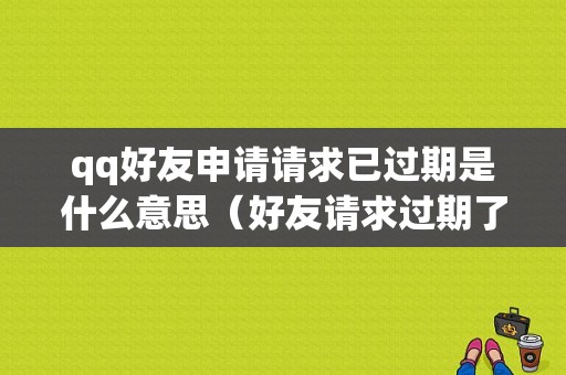 qq好友申请请求已过期是什么意思（好友请求过期了怎么才能加回来他）