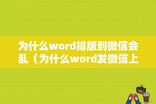 为什么word排版到微信会乱（为什么word发微信上文字排版会变）