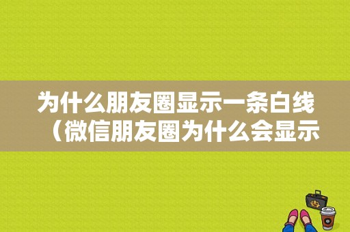 为什么朋友圈显示一条白线（微信朋友圈为什么会显示一条线）