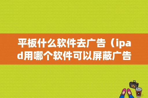 平板什么软件去广告（ipad用哪个软件可以屏蔽广告）