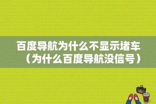 百度导航为什么不显示堵车（为什么百度导航没信号）