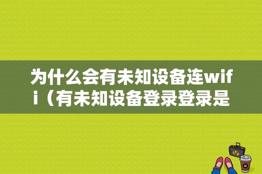 为什么会有未知设备连wifi（有未知设备登录登录是为什么）