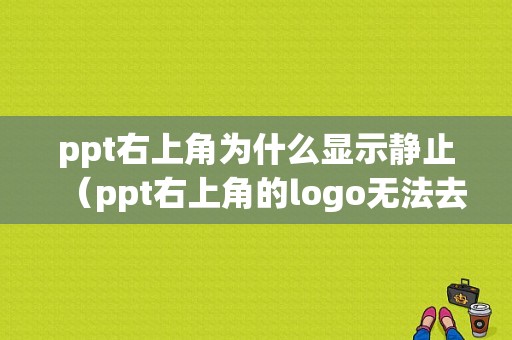 ppt右上角为什么显示静止（ppt右上角的logo无法去除）