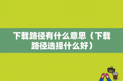 下载路径有什么意思（下载路径选择什么好）