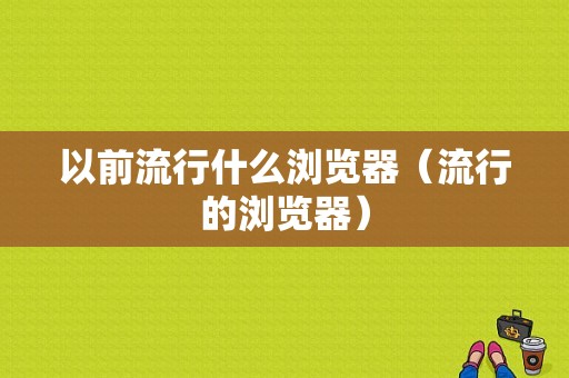 以前流行什么浏览器（流行的浏览器）