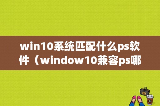 win10系统匹配什么ps软件（window10兼容ps哪个版本）