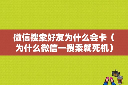 微信搜索好友为什么会卡（为什么微信一搜索就死机）