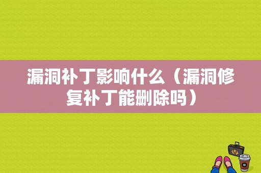 漏洞补丁影响什么（漏洞修复补丁能删除吗）