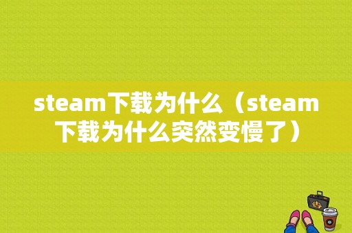 steam下载为什么（steam下载为什么突然变慢了）