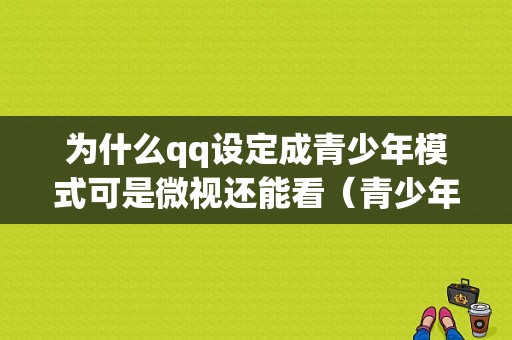 为什么qq设定成青少年模式可是微视还能看（青少年模式会不会限制登录时间）