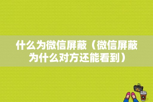 什么为微信屏蔽（微信屏蔽为什么对方还能看到）