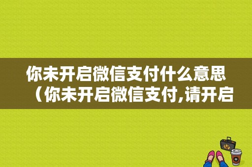 你未开启微信支付什么意思（你未开启微信支付,请开启后重试?）