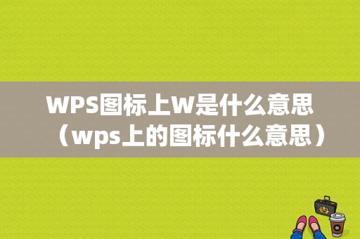 WPS图标上W是什么意思（wps上的图标什么意思）