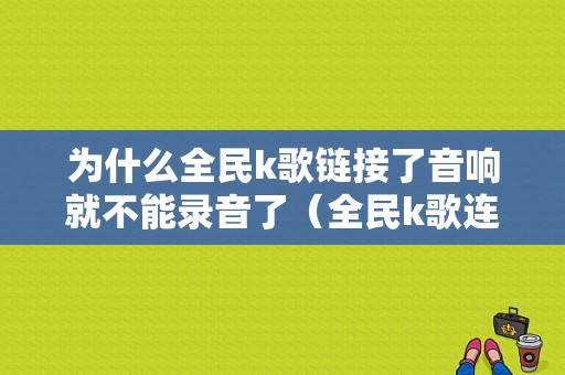 为什么全民k歌链接了音响就不能录音了（全民k歌连上音响不能唱歌）