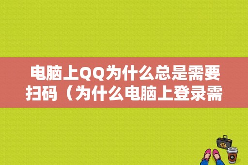 电脑上QQ为什么总是需要扫码（为什么电脑上登录需要手机扫描）