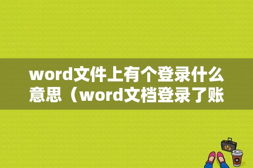 word文件上有个登录什么意思（word文档登录了账号无法使用）