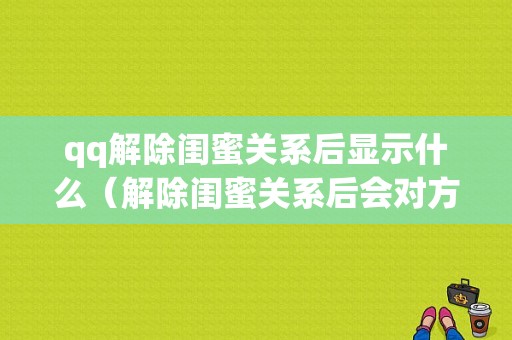 qq解除闺蜜关系后显示什么（解除闺蜜关系后会对方会收到通知吗）