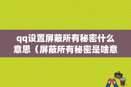 qq设置屏蔽所有秘密什么意思（屏蔽所有秘密是啥意思需要关闭吗?）