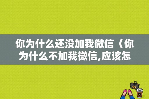 你为什么还没加我微信（你为什么不加我微信,应该怎么回答）