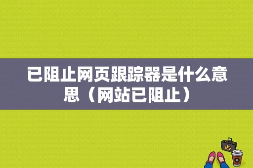 已阻止网页跟踪器是什么意思（网站已阻止）