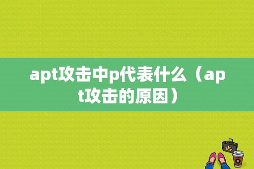 apt攻击中p代表什么（apt攻击的原因）