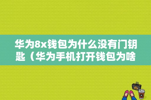 华为8x钱包为什么没有门钥匙（华为手机打开钱包为啥没有门钥匙）