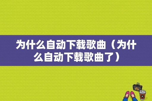 为什么自动下载歌曲（为什么自动下载歌曲了）