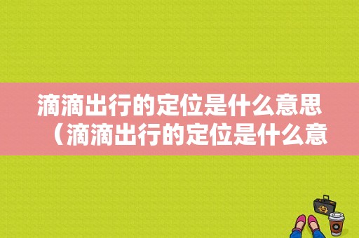 滴滴出行的定位是什么意思（滴滴出行的定位是什么意思呀）